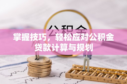 科尔沁掌握技巧，轻松应对公积金贷款计算与规划