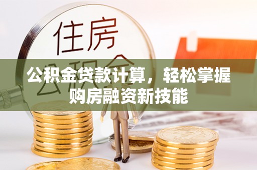 科尔沁公积金贷款计算，轻松掌握购房融资新技能