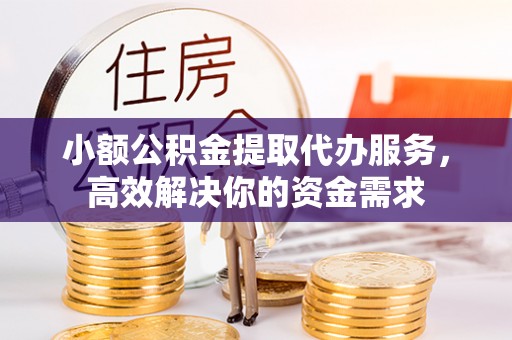 科尔沁小额公积金提取代办服务，高效解决你的资金需求