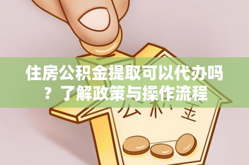 科尔沁住房公积金提取可以代办吗？了解政策与操作流程