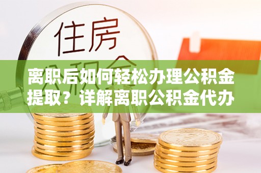 科尔沁离职后如何轻松办理公积金提取？详解离职公积金代办提取流程
