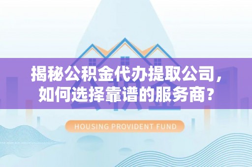 科尔沁揭秘公积金代办提取公司，如何选择靠谱的服务商？