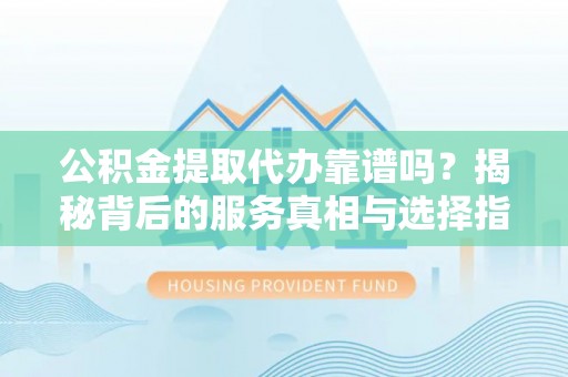 科尔沁公积金提取代办靠谱吗？揭秘背后的服务真相与选择指南