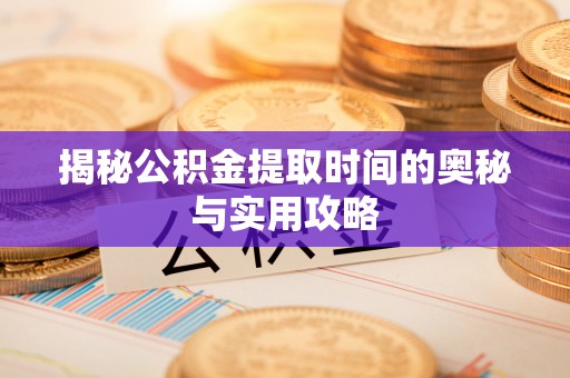 科尔沁揭秘公积金提取时间的奥秘与实用攻略
