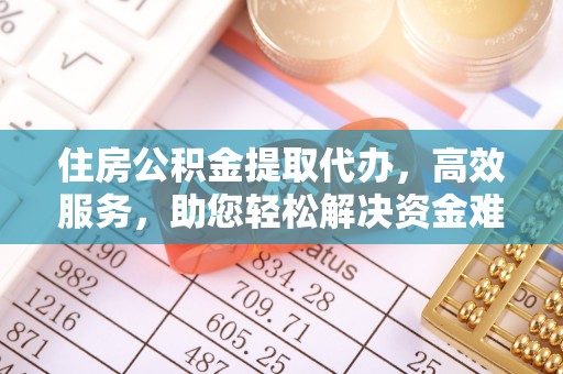 科尔沁住房公积金提取代办，高效服务，助您轻松解决资金难题