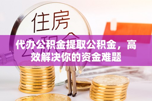 科尔沁代办公积金提取公积金，高效解决你的资金难题