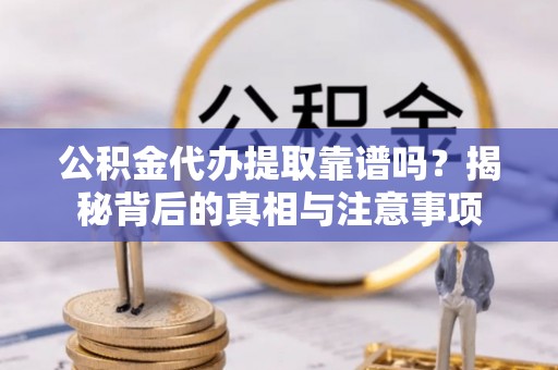 科尔沁公积金代办提取靠谱吗？揭秘背后的真相与注意事项