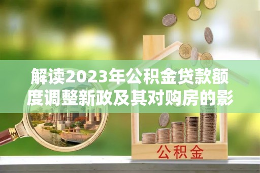 科尔沁解读2023年公积金贷款额度调整新政及其对购房的影响