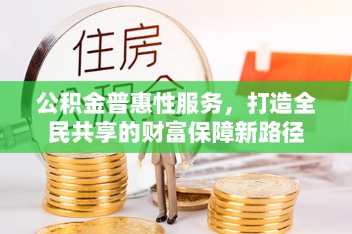 科尔沁公积金普惠性服务，打造全民共享的财富保障新路径