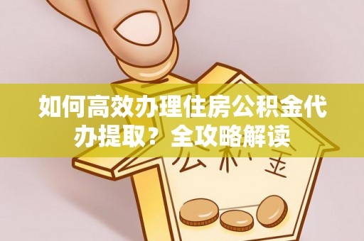 科尔沁如何高效办理住房公积金代办提取？全攻略解读