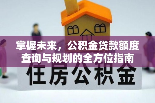 科尔沁掌握未来，公积金贷款额度查询与规划的全方位指南