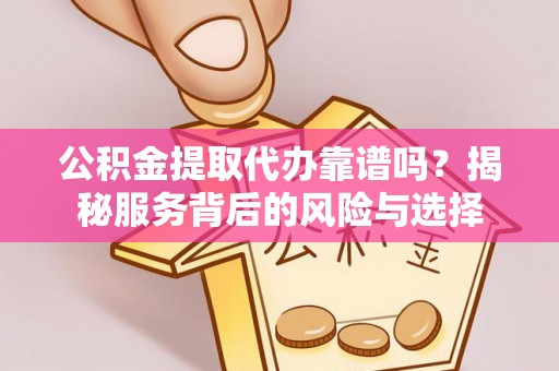 科尔沁公积金提取代办靠谱吗？揭秘服务背后的风险与选择
