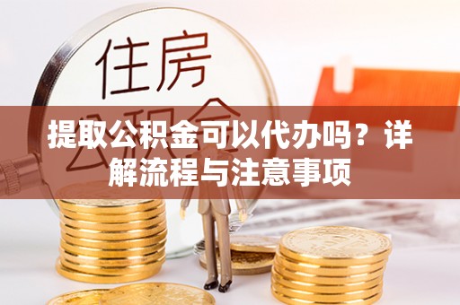 科尔沁提取公积金可以代办吗？详解流程与注意事项