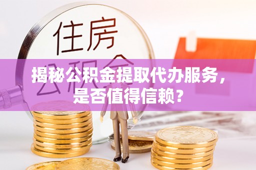 科尔沁揭秘公积金提取代办服务，是否值得信赖？