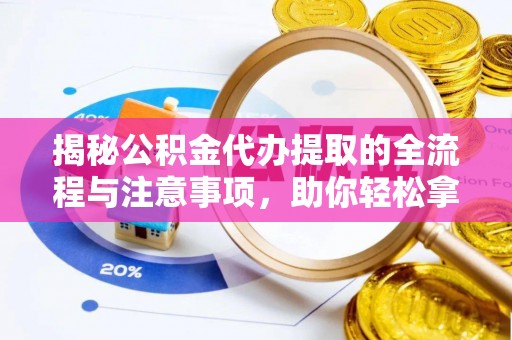 科尔沁揭秘公积金代办提取的全流程与注意事项，助你轻松拿回属于自己的钱