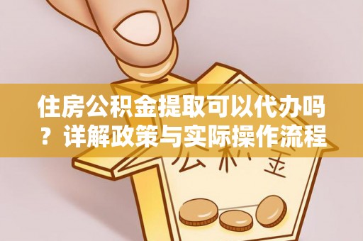 科尔沁住房公积金提取可以代办吗？详解政策与实际操作流程