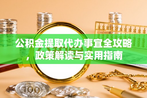 科尔沁公积金提取代办事宜全攻略，政策解读与实用指南