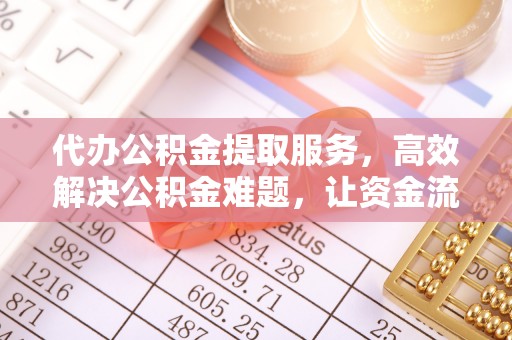 科尔沁代办公积金提取服务，高效解决公积金难题，让资金流动更自由