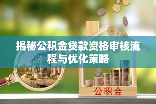 科尔沁揭秘公积金贷款资格审核流程与优化策略