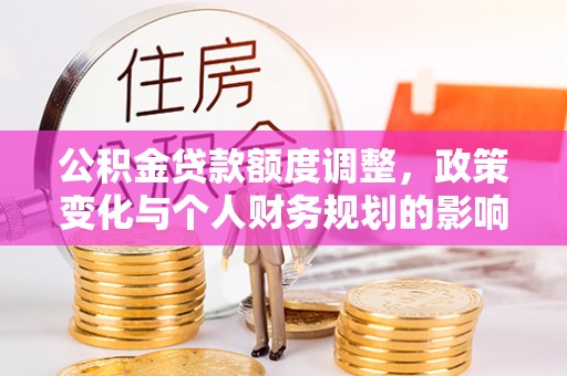 科尔沁公积金贷款额度调整，政策变化与个人财务规划的影响
