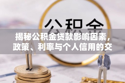 科尔沁揭秘公积金贷款影响因素，政策、利率与个人信用的交织作用