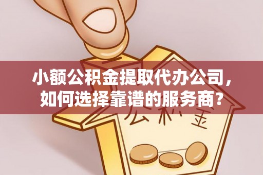科尔沁小额公积金提取代办公司，如何选择靠谱的服务商？