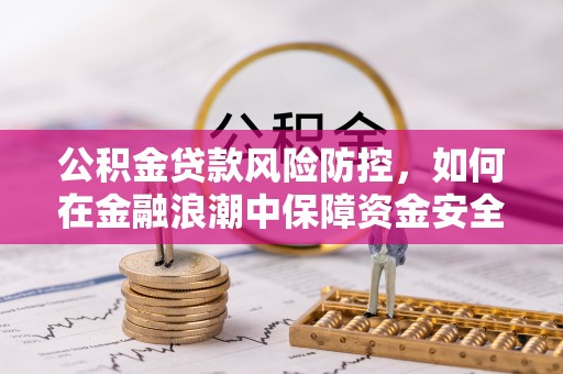 科尔沁公积金贷款风险防控，如何在金融浪潮中保障资金安全