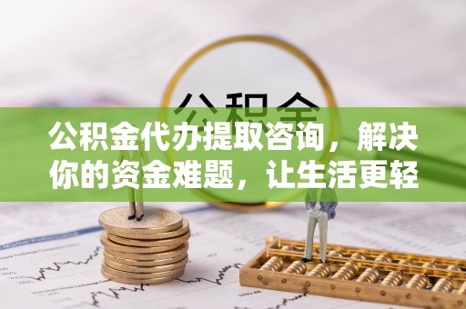 科尔沁公积金代办提取咨询，解决你的资金难题，让生活更轻松