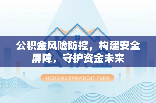 科尔沁公积金风险防控，构建安全屏障，守护资金未来