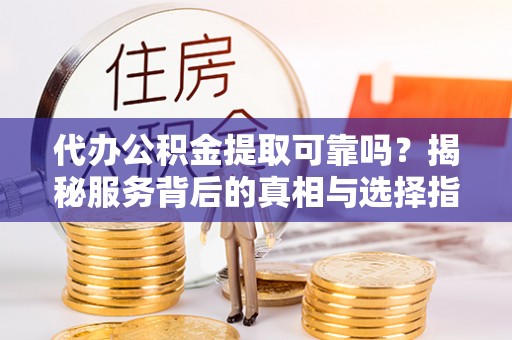科尔沁代办公积金提取可靠吗？揭秘服务背后的真相与选择指南