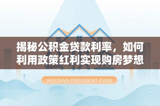 科尔沁揭秘公积金贷款利率，如何利用政策红利实现购房梦想？