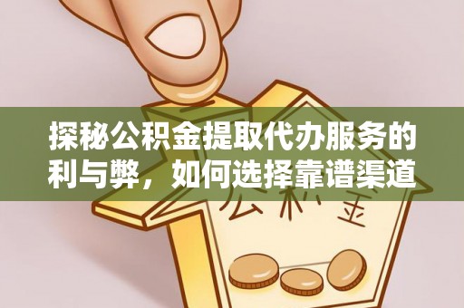 科尔沁探秘公积金提取代办服务的利与弊，如何选择靠谱渠道？