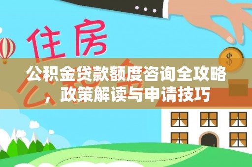 科尔沁公积金贷款额度咨询全攻略，政策解读与申请技巧