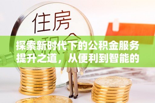 科尔沁探索新时代下的公积金服务提升之道，从便利到智能的全面升级
