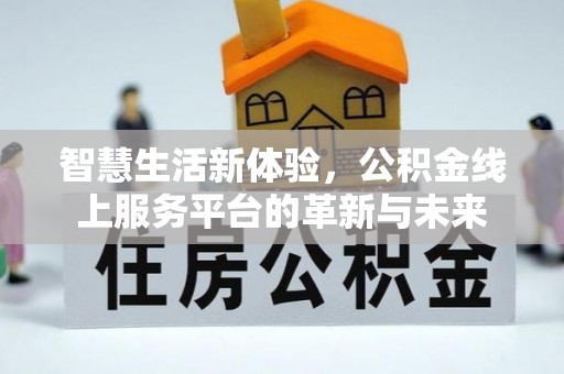 科尔沁智慧生活新体验，公积金线上服务平台的革新与未来