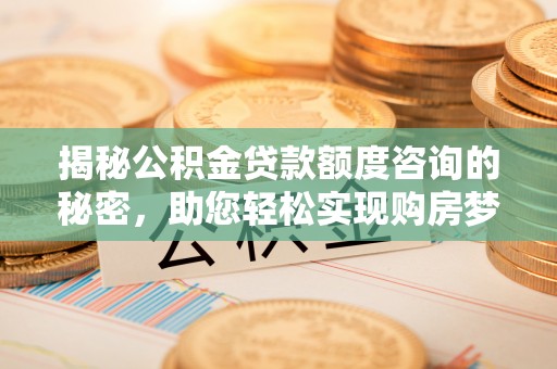 科尔沁揭秘公积金贷款额度咨询的秘密，助您轻松实现购房梦想