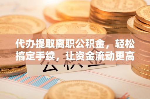 科尔沁代办提取离职公积金，轻松搞定手续，让资金流动更高效