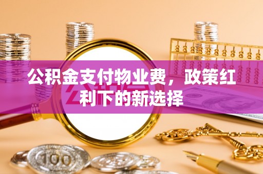 科尔沁公积金支付物业费，政策红利下的新选择