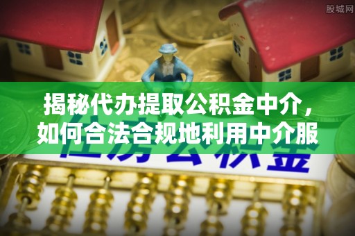科尔沁揭秘代办提取公积金中介，如何合法合规地利用中介服务