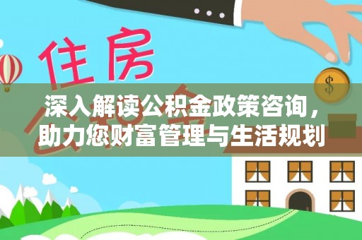 科尔沁深入解读公积金政策咨询，助力您财富管理与生活规划