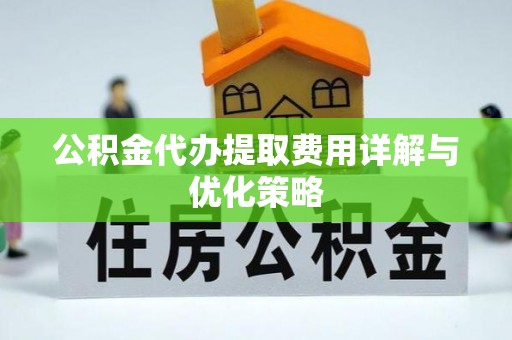 科尔沁公积金代办提取费用详解与优化策略