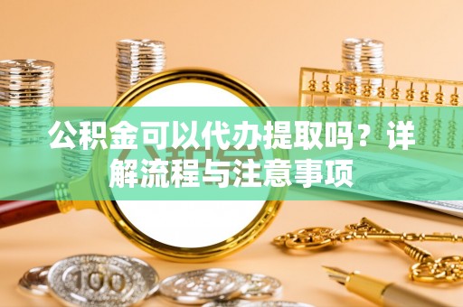 科尔沁公积金可以代办提取吗？详解流程与注意事项