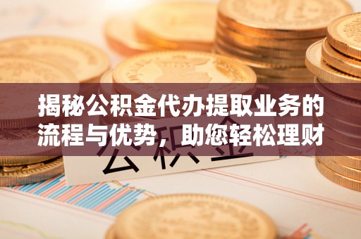 科尔沁揭秘公积金代办提取业务的流程与优势，助您轻松理财