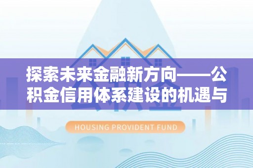 科尔沁探索未来金融新方向——公积金信用体系建设的机遇与挑战