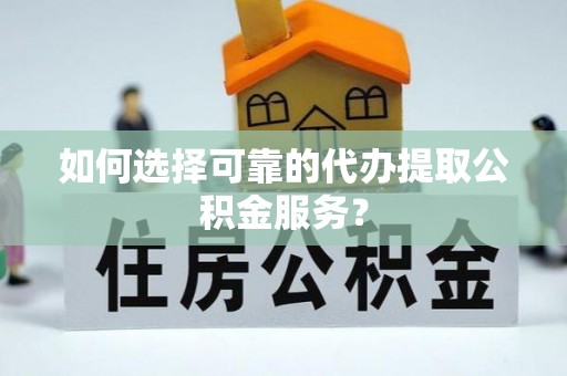 科尔沁如何选择可靠的代办提取公积金服务？