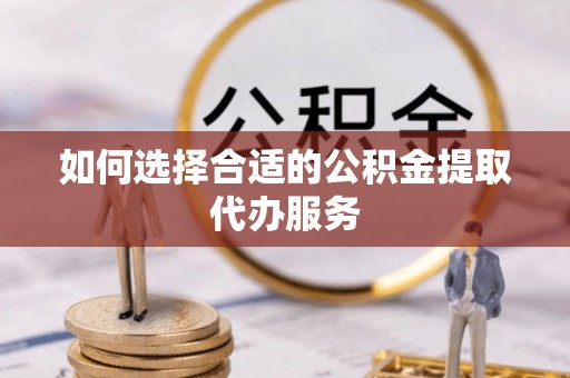 科尔沁如何选择合适的公积金提取代办服务
