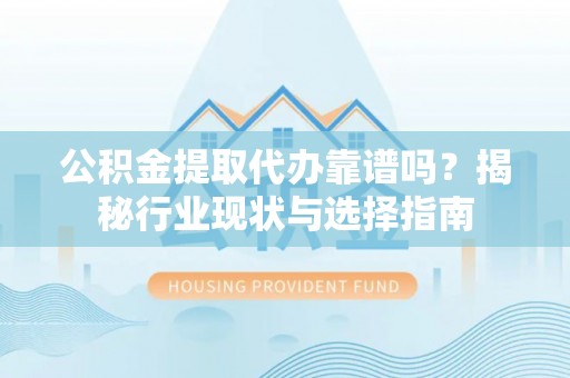 科尔沁公积金提取代办靠谱吗？揭秘行业现状与选择指南