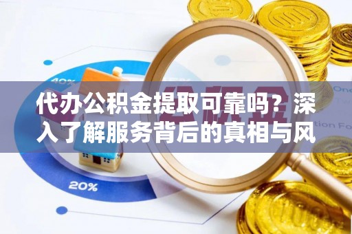 科尔沁代办公积金提取可靠吗？深入了解服务背后的真相与风险
