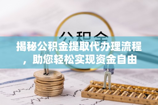 科尔沁揭秘公积金提取代办理流程，助您轻松实现资金自由
