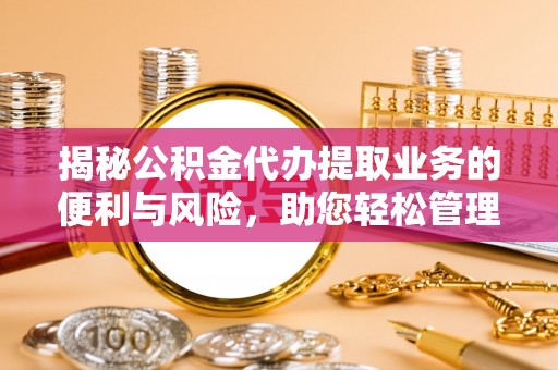 科尔沁揭秘公积金代办提取业务的便利与风险，助您轻松管理个人资金